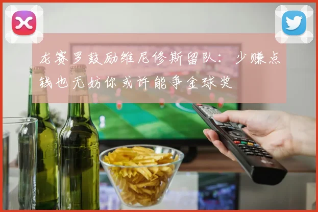 龙赛罗鼓励维尼修斯留队：少赚点钱也无妨你或许能争金球奖