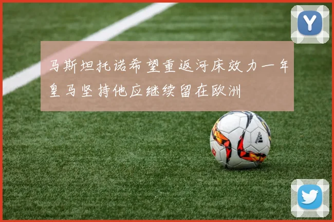 马斯坦托诺希望重返河床效力一年皇马坚持他应继续留在欧洲